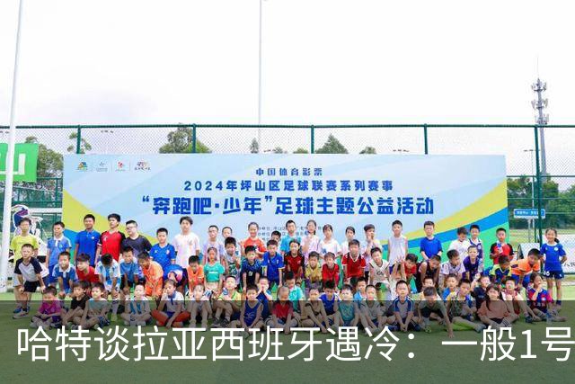 哈特谈拉亚西班牙遇冷：一般1号门将自己不犯错，教练很难换人的