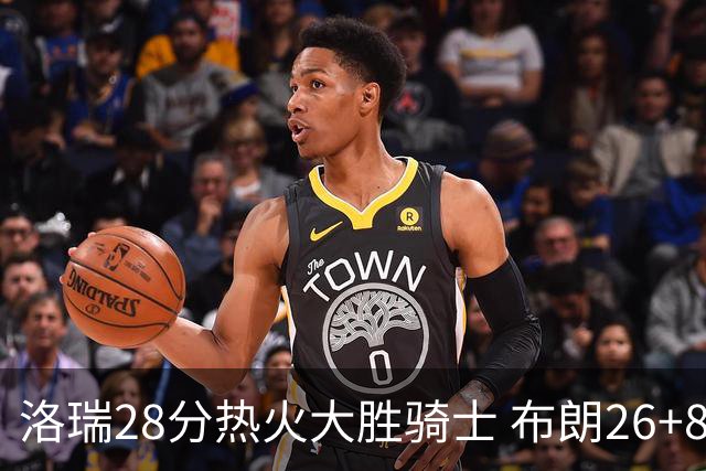 洛瑞28分热火大胜骑士 布朗26+8绿军险胜雄鹿