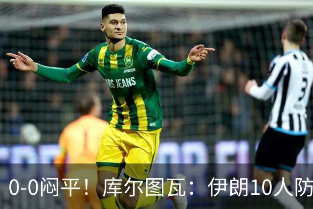 0-0闷平！库尔图瓦：伊朗10人防守门将也很勇 狂轰不进不只是我们