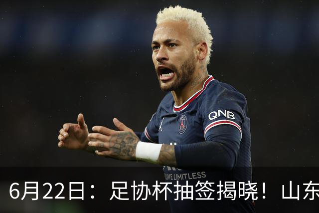 6月22日：足协杯抽签揭晓！山东泰山能否靠“神签”避开海港申花，逆袭卫冕？